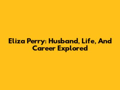 Eliza Perry: Husband, Life, And Career Explored