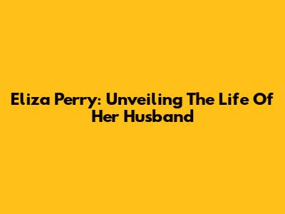 Eliza Perry: Unveiling The Life Of Her Husband