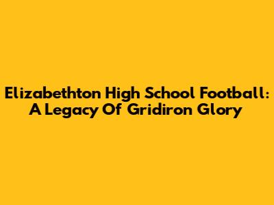 Elizabethton High School Football: A Legacy Of Gridiron Glory