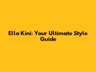 Ella Kini: Your Ultimate Style Guide