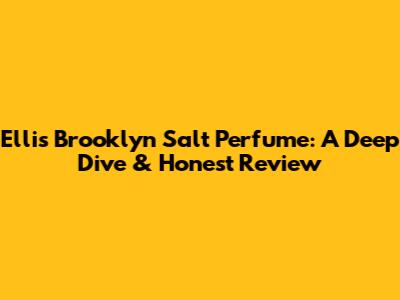 Ellis Brooklyn Salt Perfume: A Deep Dive & Honest Review