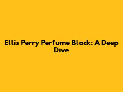 Ellis Perry Perfume Black: A Deep Dive