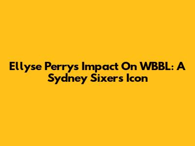 Ellyse Perry's Impact On WBBL: A Sydney Sixers Icon