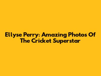 Ellyse Perry: Amazing Photos Of The Cricket Superstar