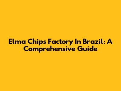 Elma Chips Factory In Brazil: A Comprehensive Guide