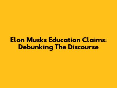 Elon Musk's Education Claims: Debunking The Discourse
