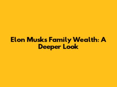 Elon Musk's Family Wealth: A Deeper Look