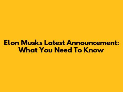 Elon Musk's Latest Announcement: What You Need To Know