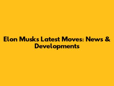 Elon Musk's Latest Moves: News & Developments
