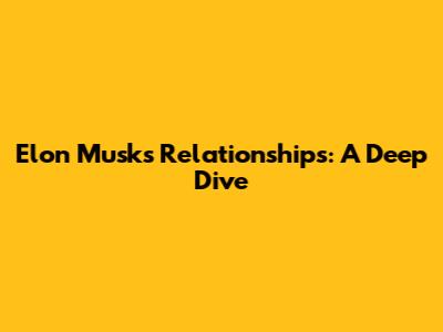 Elon Musk's Relationships: A Deep Dive