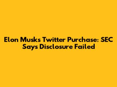 Elon Musk's Twitter Purchase: SEC Says Disclosure Failed