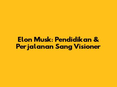 Elon Musk: Pendidikan & Perjalanan Sang Visioner