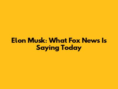 Elon Musk: What Fox News Is Saying Today
