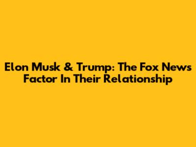 Elon Musk & Trump: The Fox News Factor In Their Relationship