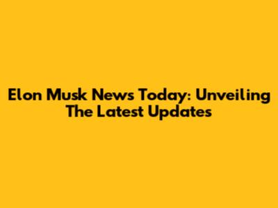 Elon Musk News Today: Unveiling The Latest Updates
