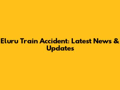 Eluru Train Accident: Latest News & Updates