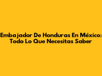 Embajador De Honduras En México: Todo Lo Que Necesitas Saber
