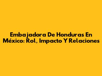 Embajadora De Honduras En México: Rol, Impacto Y Relaciones