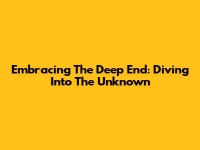Embracing The Deep End: Diving Into The Unknown