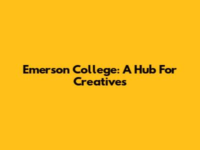 Emerson College: A Hub For Creatives