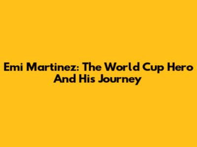 Emi Martinez: The World Cup Hero And His Journey