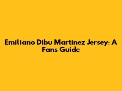 Emiliano 'Dibu' Martinez Jersey: A Fan's Guide
