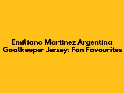 Emiliano Martinez Argentina Goalkeeper Jersey: Fan Favourites
