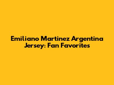 Emiliano Martinez Argentina Jersey: Fan Favorites