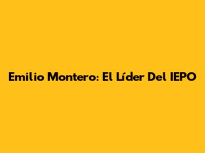 Emilio Montero: El Líder Del IEPO