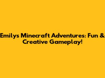 Emily's Minecraft Adventures: Fun & Creative Gameplay!