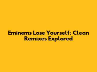 Eminem's Lose Yourself: Clean Remixes Explored