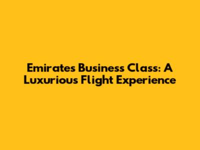 Emirates Business Class: A Luxurious Flight Experience