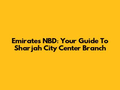 Emirates NBD: Your Guide To Sharjah City Center Branch
