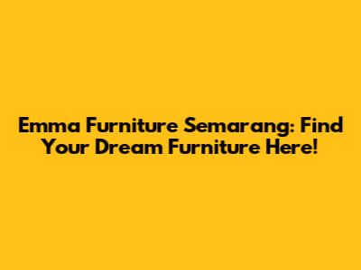 Emma Furniture Semarang: Find Your Dream Furniture Here!