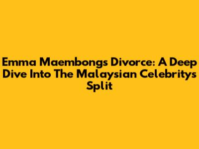 Emma Maembong's Divorce: A Deep Dive Into The Malaysian Celebrity's Split