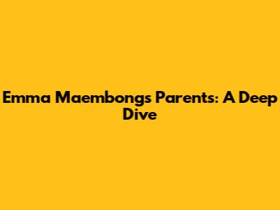 Emma Maembong's Parents: A Deep Dive