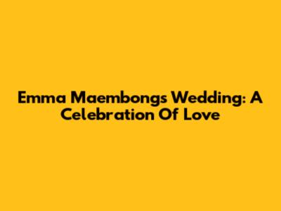 Emma Maembong's Wedding: A Celebration Of Love