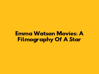 Emma Watson Movies: A Filmography Of A Star
