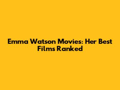 Emma Watson Movies: Her Best Films Ranked