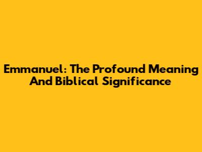 Emmanuel: The Profound Meaning And Biblical Significance
