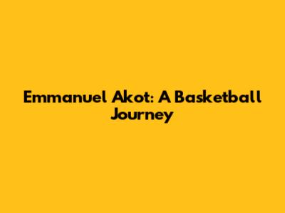 Emmanuel Akot: A Basketball Journey