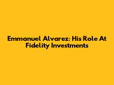Emmanuel Alvarez: His Role At Fidelity Investments
