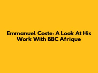 Emmanuel Coste: A Look At His Work With BBC Afrique
