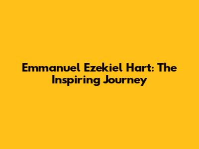 Emmanuel Ezekiel Hart: The Inspiring Journey
