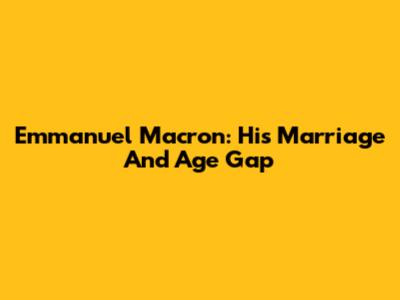 Emmanuel Macron: His Marriage And Age Gap