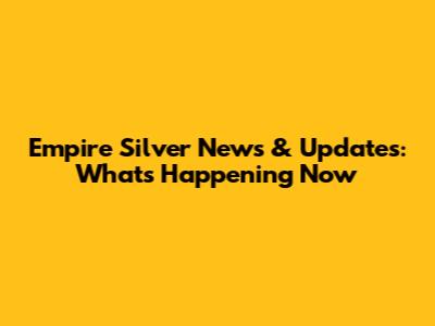 Empire Silver News & Updates: What's Happening Now