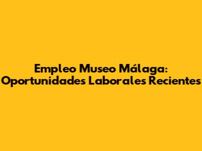 Empleo Museo Málaga: Oportunidades Laborales Recientes