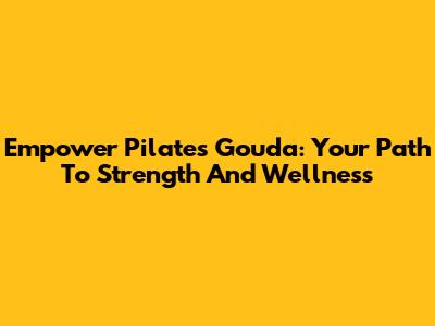 Empower Pilates Gouda: Your Path To Strength And Wellness