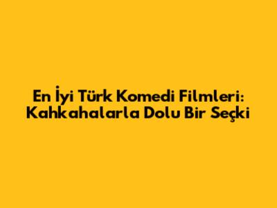 En İyi Türk Komedi Filmleri: Kahkahalarla Dolu Bir Seçki