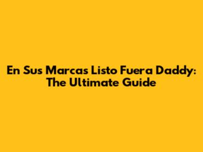 En Sus Marcas Listo Fuera Daddy: The Ultimate Guide
